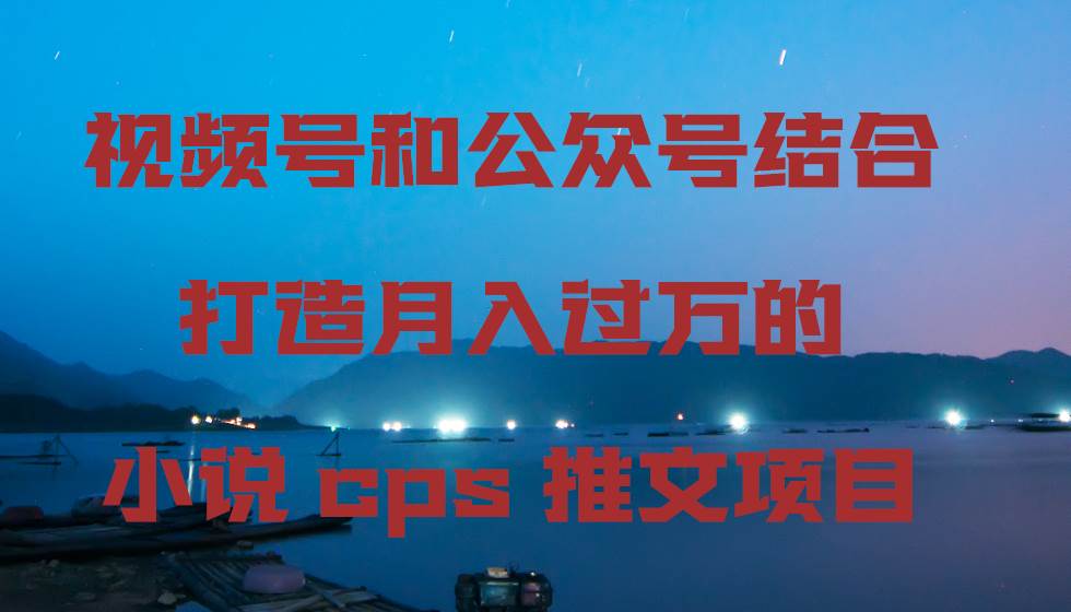 视频号和公众号结合打造月入过万的小说cps推文项目-领航创业网