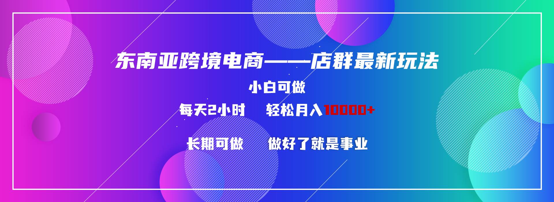 东南亚跨境电商店群新玩法2—小白每天两小时 轻松10000+-领航创业网