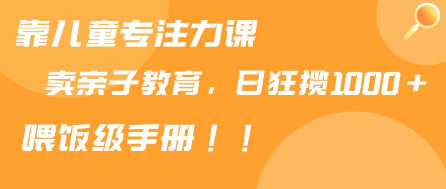 靠儿童专注力课程售卖亲子育儿课程，日暴力狂揽1000+，喂饭手册分享-领航创业网