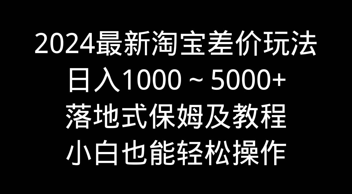 2024最新淘宝差价玩法，日入1000～5000+落地式保姆及教程 小白也能轻松操作-领航创业网