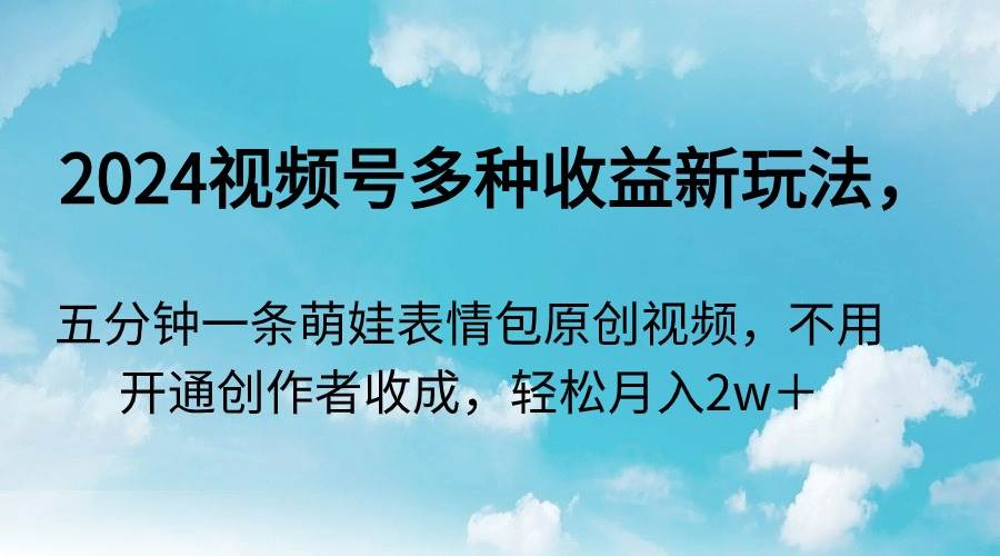 2024视频号多种收益新玩法，五分钟一条萌娃表情包原创视频，不用开通创…-领航创业网