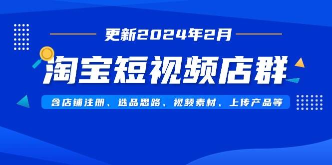 淘宝短视频店群（更新2024年2月）含店铺注册、选品思路、视频素材、上传…-领航创业网
