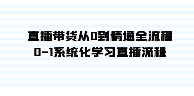 直播带货从0到精通全流程，0-1系统化学习直播流程（35节课）-领航创业网