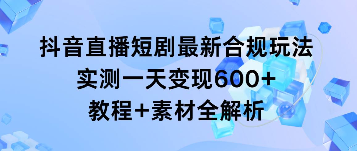 抖音直播短剧最新合规玩法，实测一天变现600+，教程+素材全解析-领航创业网