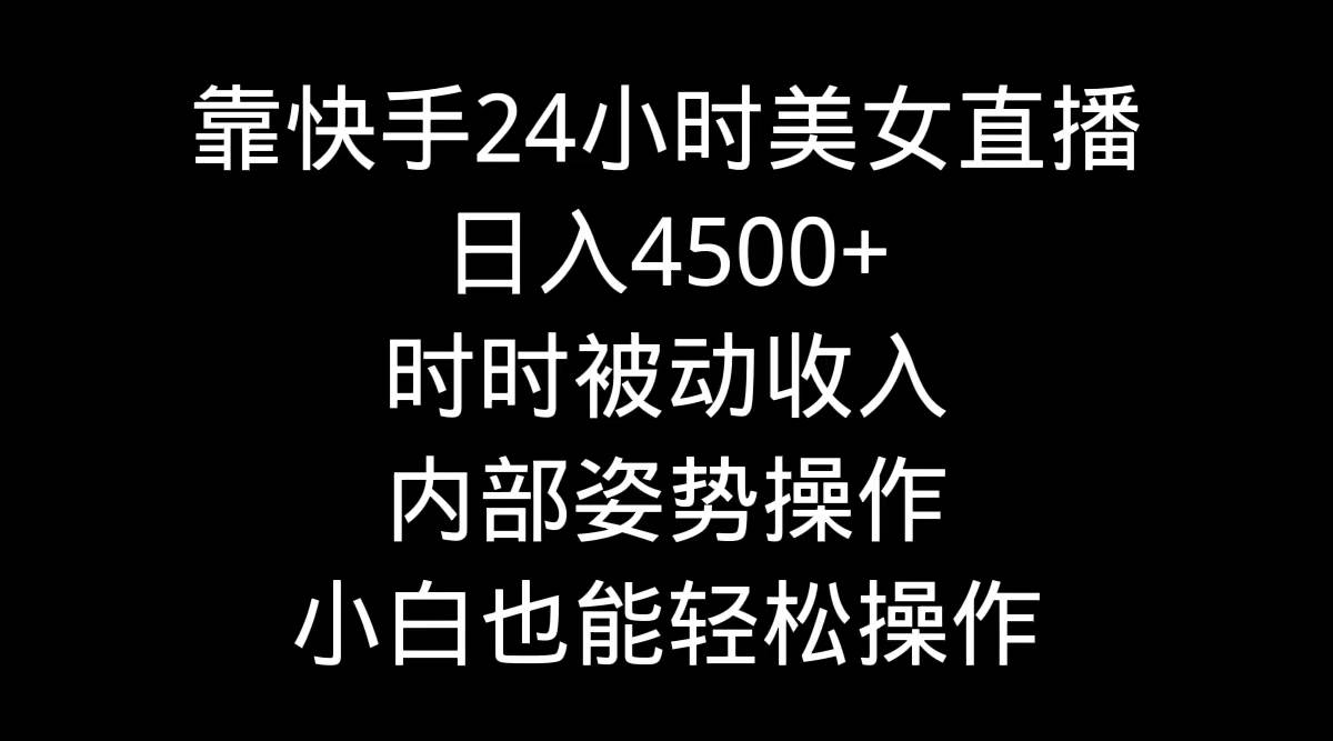 靠快手24小时美女直播，日入4500+，时时被动收入，内部姿势操作，小白也…-领航创业网