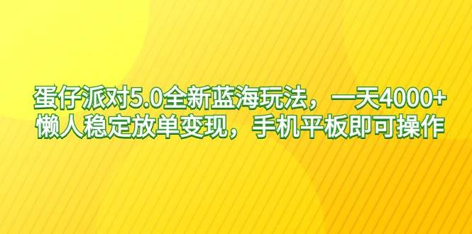 蛋仔派对5.0全新蓝海玩法，一天4000+，懒人稳定放单变现，手机平板即可…-领航创业网