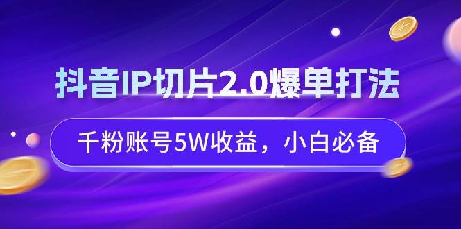 抖音IP切片2.0爆单打法，千粉账号5W收益，小白必备-领航创业网