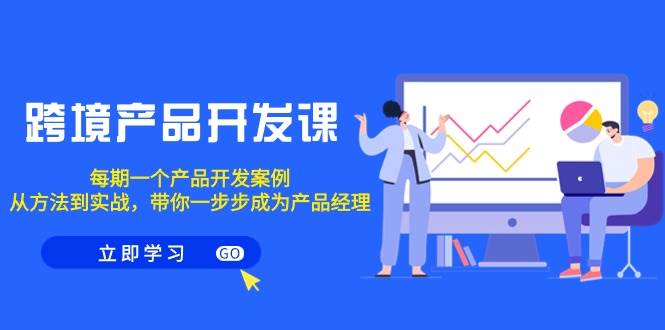 跨境产品-开发课，每期一个产品开发案例，从方法到实战，带你成为产品经理-领航创业网
