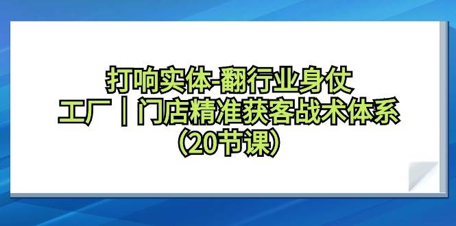 打响实体-翻行业身仗，工厂｜门店精准获客战术体系（20节课）-领航创业网