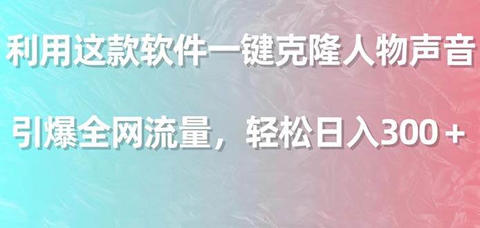 利用这款软件一键克隆人物声音，引爆全网流量，轻松日入300＋-领航创业网