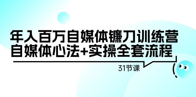 年入百万自媒体镰刀训练营：自媒体心法+实操全套流程（31节课）-领航创业网