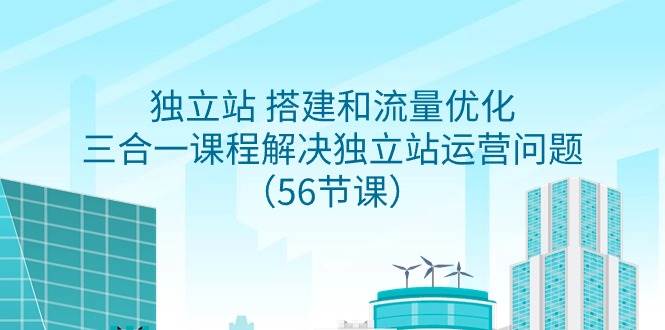 独立站 搭建和流量优化，三合一课程解决独立站运营问题（56节课）-领航创业网