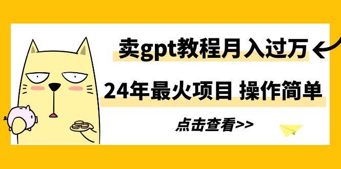 24年最火项目，卖gpt教程月入过万，操作简单-领航创业网