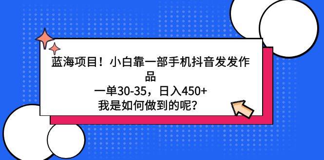 蓝海项目！小白靠一部手机抖音发发作品，一单30-35，日入450+，我是如何…-领航创业网