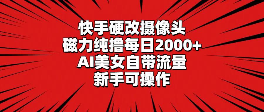 快手硬改摄像头，磁力纯撸每日2000+，AI美女自带流量，新手可操作-领航创业网