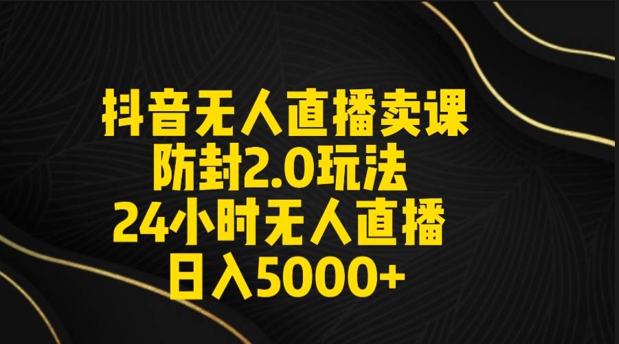 抖音无人直播卖课防封2.0玩法 打造日不落直播间 日入5000+附直播素材+音频-领航创业网