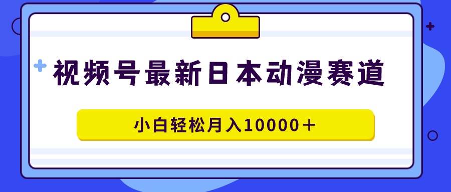 视频号日本动漫蓝海赛道，100%原创，小白轻松月入10000＋-领航创业网