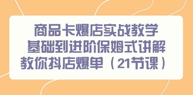 商品卡爆店实战教学，基础到进阶保姆式讲解教你抖店爆单（21节课）-领航创业网