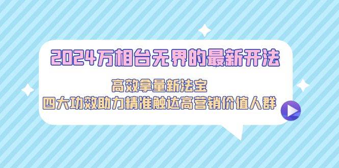 2024万相台无界的最新开法，高效拿量新法宝，四大功效助力精准触达高营…-领航创业网