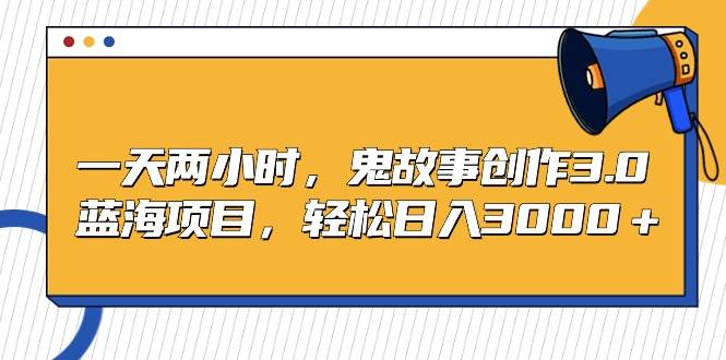 一天两小时，鬼故事创作3.0，蓝海项目，轻松日入3000＋-领航创业网
