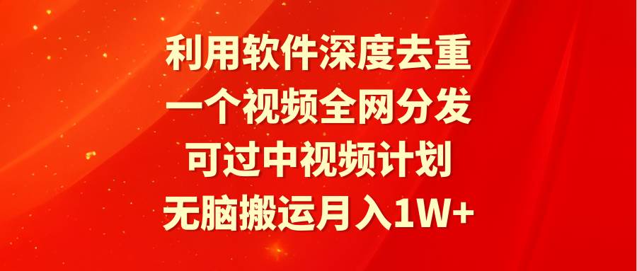 利用软件深度去重，一个视频全网分发，可过中视频计划，无脑搬运月入1W+-领航创业网