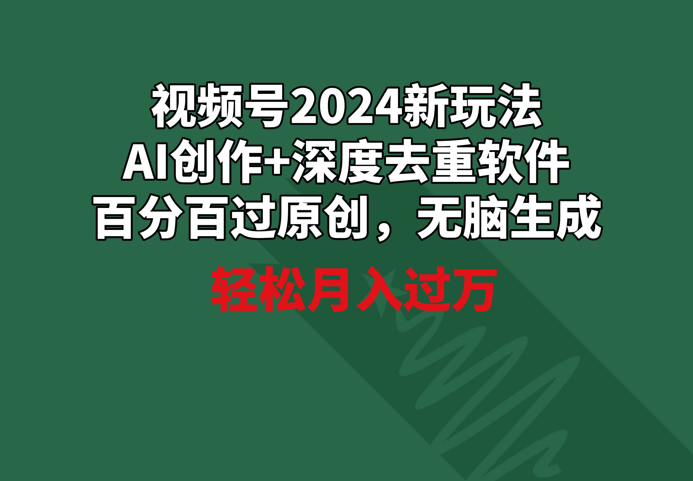视频号2024新玩法，AI创作+深度去重软件 百分百过原创，无脑生成，月入过万-领航创业网