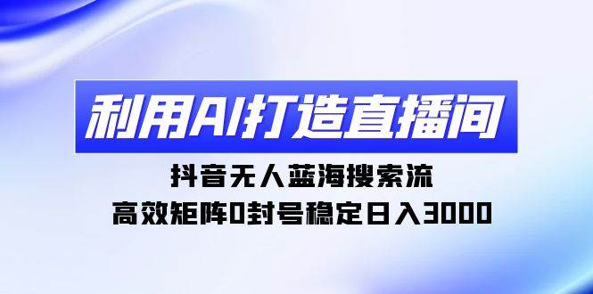 利用AI打造直播间，抖音无人蓝海搜索流，高效矩阵0封号稳定日入3000-领航创业网