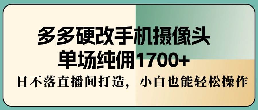 多多硬改手机摄像头，单场纯佣1700+，日不落直播间打造，小白也能轻松操作-领航创业网