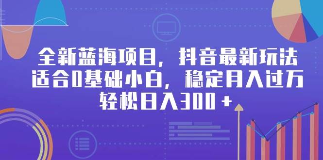 全新蓝海项目，抖音最新玩法，适合0基础小白，稳定月入过万，轻松日入300＋-领航创业网
