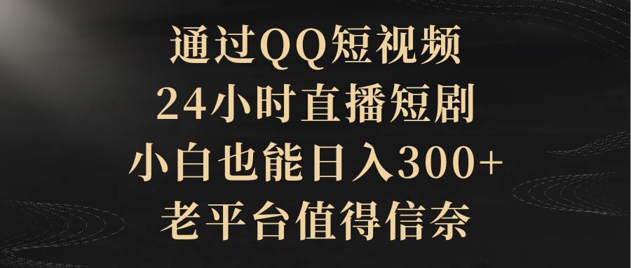 通过QQ短视频、24小时直播短剧，小白也能日入300+，老平台值得信赖-领航创业网