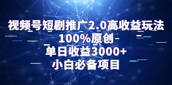 视频号短剧推广2.0高收益玩法，100%原创，单日收益3000+，小白必备项目-领航创业网