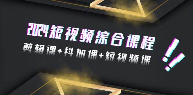2024短视频综合课程，剪辑课+抖加课+短视频课（48节）-领航创业网