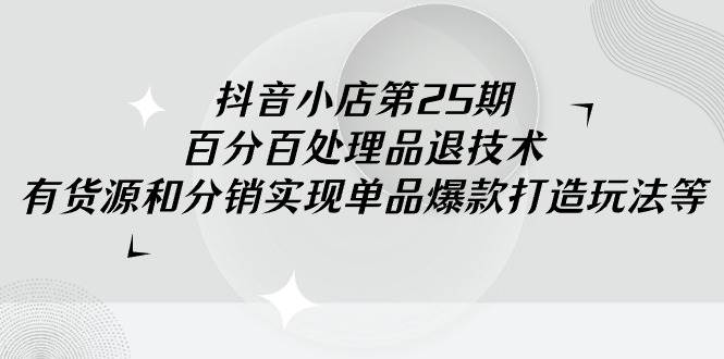抖音小店-第25期，百分百处理品退技术，有货源和分销实现单品爆款打造玩法-领航创业网