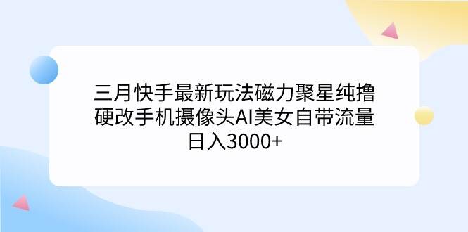 三月快手最新玩法磁力聚星纯撸，硬改手机摄像头AI美女自带流量日入3000+…-领航创业网