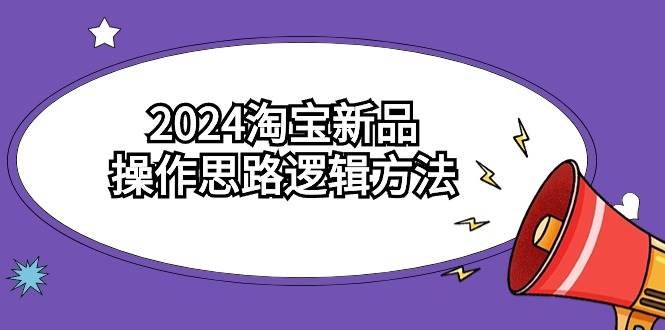 2024淘宝新品操作思路逻辑方法（6节视频课）-领航创业网