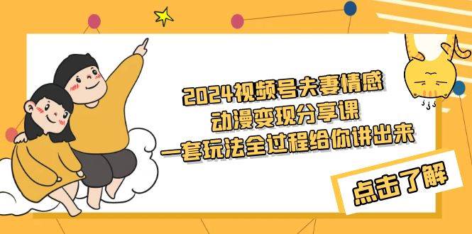 2024视频号夫妻情感动漫变现分享课 一套玩法全过程给你讲出来（教程+素材）-领航创业网