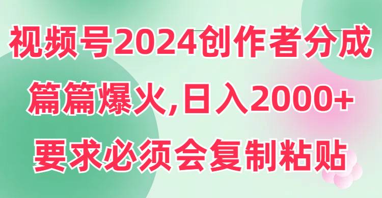 视频号2024创作者分成，片片爆火，要求必须会复制粘贴，日入2000+-领航创业网