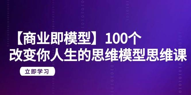 【商业 即模型】100个-改变你人生的思维模型思维课-20节-无水印-领航创业网