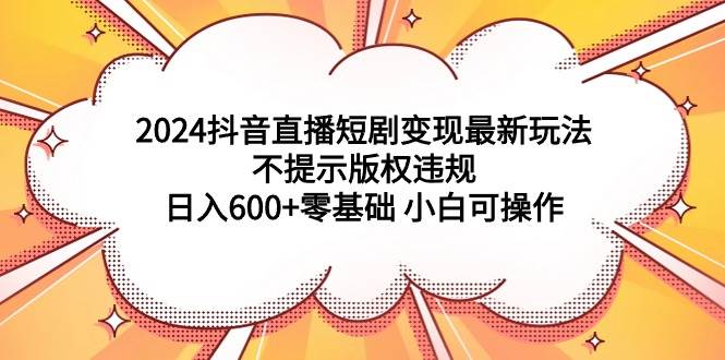 2024抖音直播短剧变现最新玩法，不提示版权违规 日入600+零基础 小白可操作-领航创业网