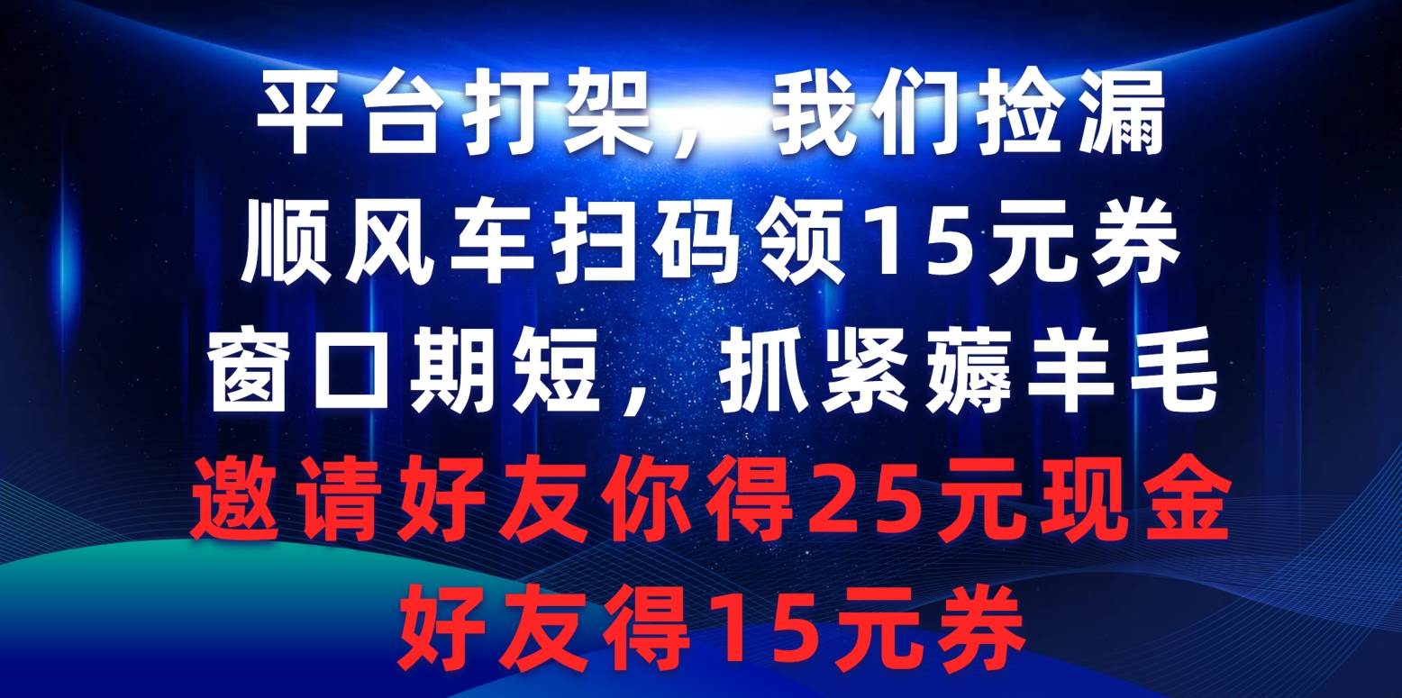 平台打架我们捡漏，顺风车扫码领15元券，窗口期短抓紧薅羊毛，邀请好友…-领航创业网