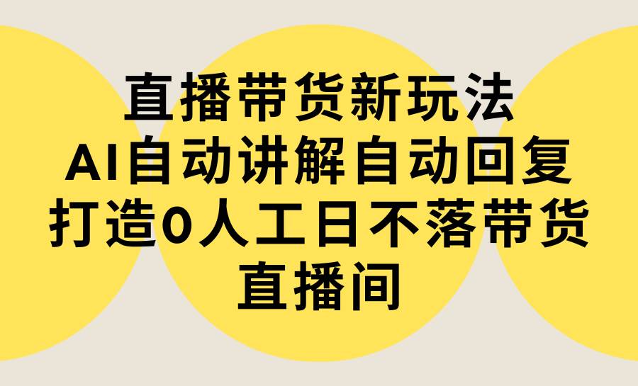 直播带货新玩法，AI自动讲解自动回复 打造0人工日不落带货直播间-教程+软件-领航创业网