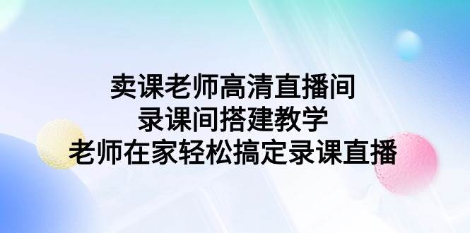 卖课老师高清直播间 录课间搭建教学，老师在家轻松搞定录课直播-领航创业网