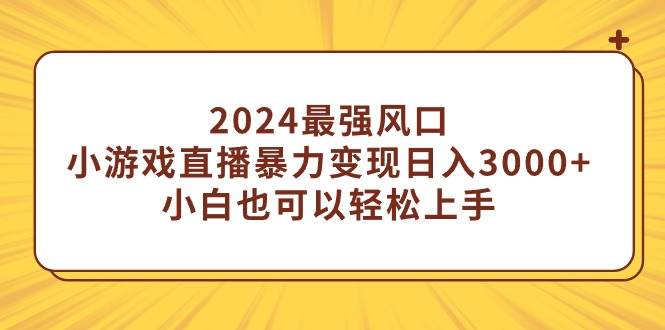 2024最强风口，小游戏直播暴力变现日入3000+小白也可以轻松上手-领航创业网