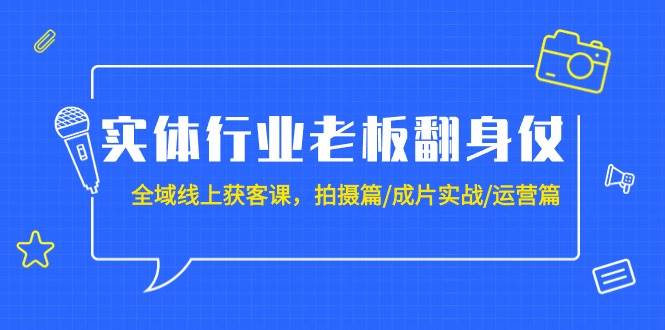 实体行业老板翻身仗：全域-线上获客课，拍摄篇/成片实战/运营篇（20节课）-领航创业网