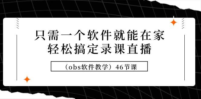 只需一个软件就能在家轻松搞定录课直播（obs软件教学）46节课-领航创业网