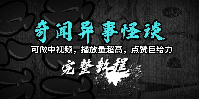 奇闻异事怪谈完整教程，可做中视频，播放量超高，点赞巨给力（教程+素材）-领航创业网