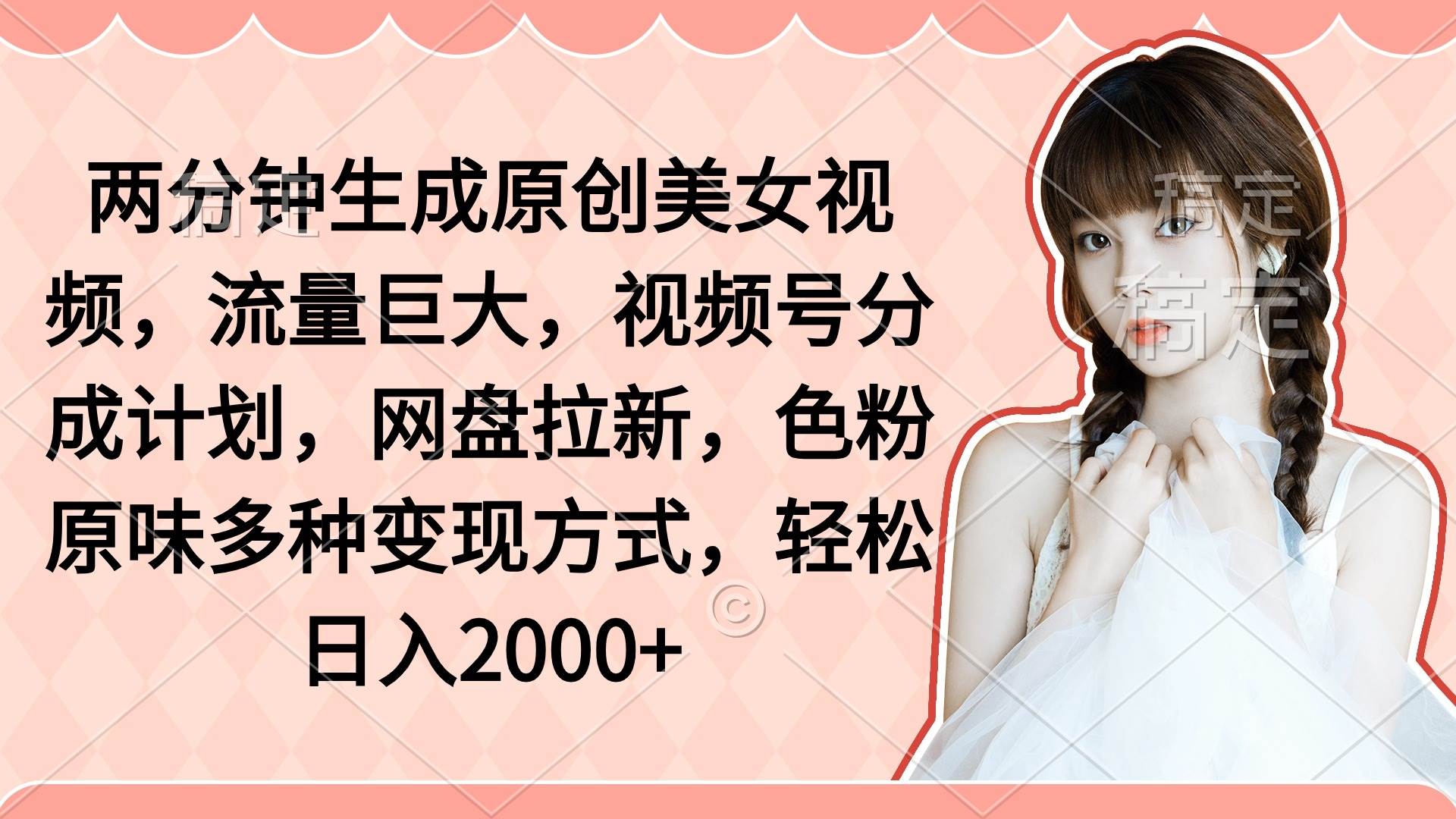 两分钟生成原创美女视频，流量巨大，视频号分成计划，网盘拉新，色粉原…-领航创业网