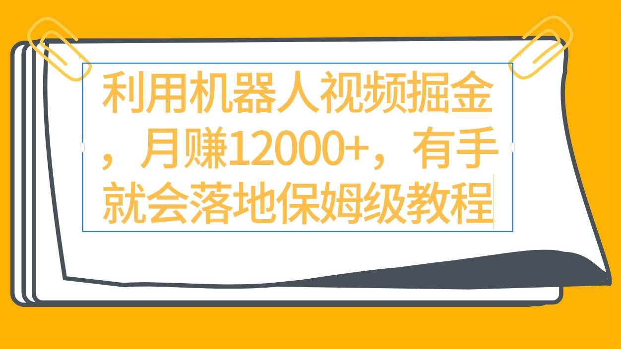 利用机器人视频掘金月赚12000+，有手就会落地保姆级教程-领航创业网