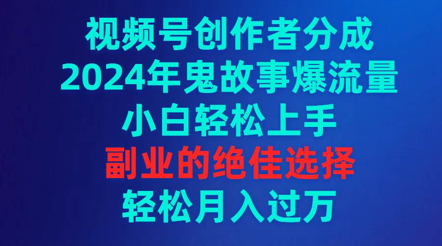 视频号创作者分成，2024年鬼故事爆流量，小白轻松上手，副业的绝佳选择…-领航创业网