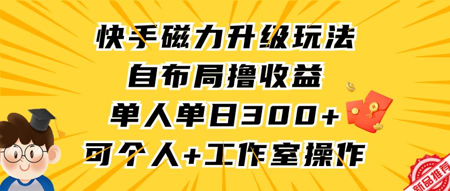 快手磁力升级玩法，自布局撸收益，单人单日300+，个人工作室均可操作-领航创业网